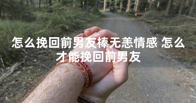 怎么挽回前男友棒无恙情感 怎么才能挽回前男友